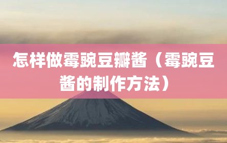 怎样做霉豌豆瓣酱（霉豌豆酱的制作方法）