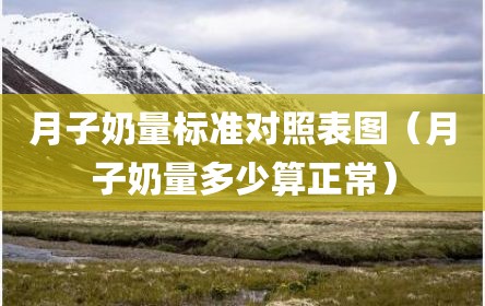 月子奶量标准对照表图（月子奶量多少算正常）