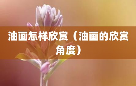 油画怎样欣赏（油画的欣赏角度）