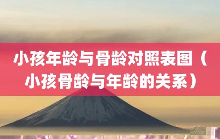 小孩年龄与骨龄对照表图（小孩骨龄与年龄的关系）