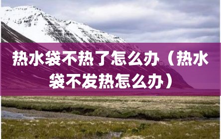 热水袋不热了怎么办（热水袋不发热怎么办）