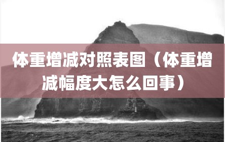 体重增减对照表图（体重增减幅度大怎么回事）