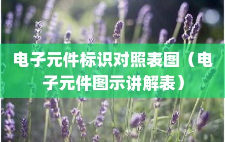 电子元件标识对照表图（电子元件图示讲解表）