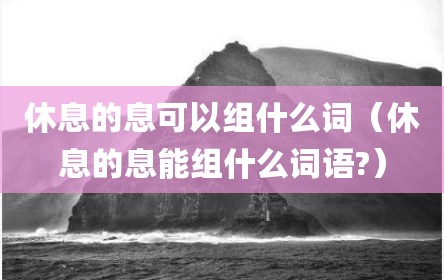 休息的息可以组什么词（休息的息能组什么词语?）