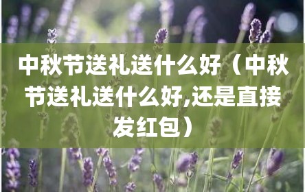 中秋节送礼送什么好（中秋节送礼送什么好,还是直接发红包）