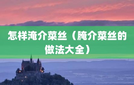怎样淹介菜丝（腌介菜丝的做法大全）