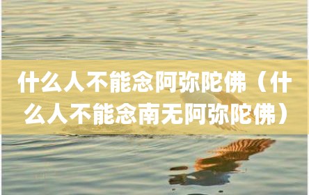 什么人不能念阿弥陀佛（什么人不能念南无阿弥陀佛）