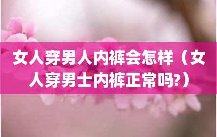 女人穿男人内裤会怎样（女人穿男士内裤正常吗?）