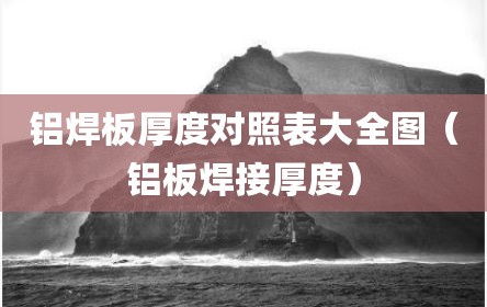 铝焊板厚度对照表大全图（铝板焊接厚度）
