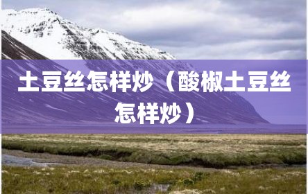 土豆丝怎样炒（酸椒土豆丝怎样炒）