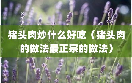 猪头肉炒什么好吃（猪头肉的做法最正宗的做法）