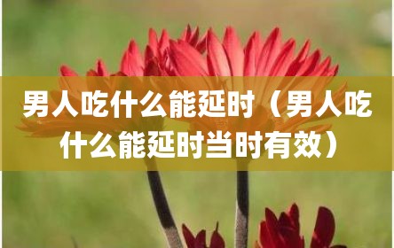 男人吃什么能延时（男人吃什么能延时当时有效）
