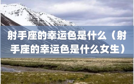 射手座的幸运色是什么（射手座的幸运色是什么女生）