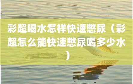 彩超喝水怎样快速憋尿（彩超怎么能快速憋尿喝多少水）