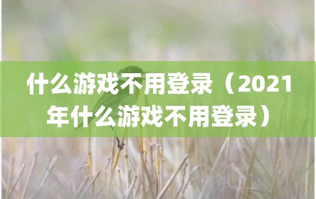 什么游戏不用登录（2021年什么游戏不用登录）