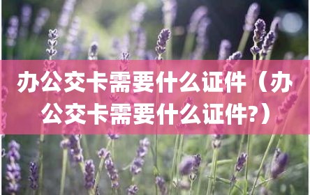 办公交卡需要什么证件（办公交卡需要什么证件?）