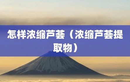 怎样浓缩芦荟（浓缩芦荟提取物）