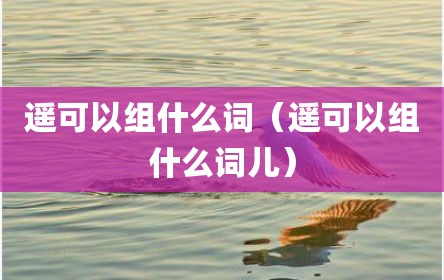 遥可以组什么词（遥可以组什么词儿）