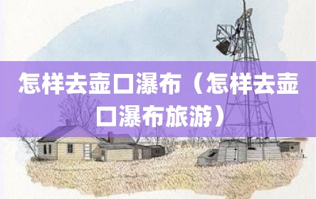 怎样去壶口瀑布（怎样去壶口瀑布旅游）