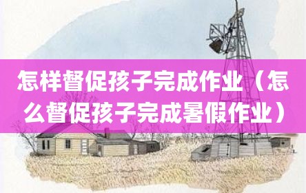 怎样督促孩子完成作业（怎么督促孩子完成暑假作业）