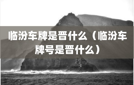 临汾车牌是晋什么（临汾车牌号是晋什么）