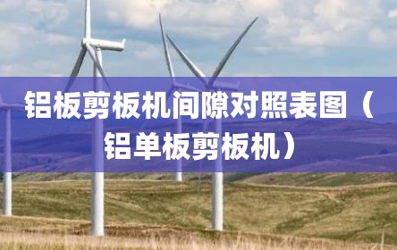 铝板剪板机间隙对照表图（铝单板剪板机）