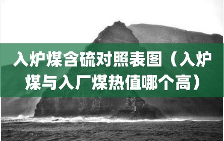 入炉煤含硫对照表图（入炉煤与入厂煤热值哪个高）