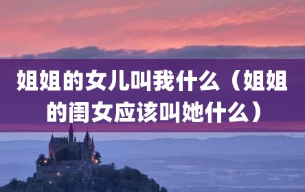 姐姐的女儿叫我什么（姐姐的闺女应该叫她什么）