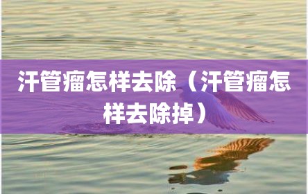 汗管瘤怎样去除（汗管瘤怎样去除掉）