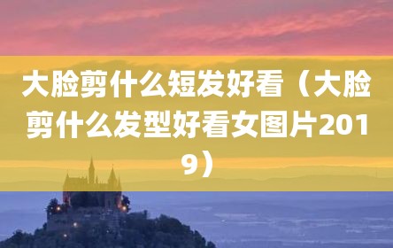 大脸剪什么短发好看（大脸剪什么发型好看女图片2019）