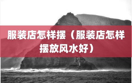 服装店怎样摆（服装店怎样摆放风水好）