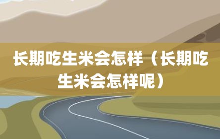 长期吃生米会怎样（长期吃生米会怎样呢）
