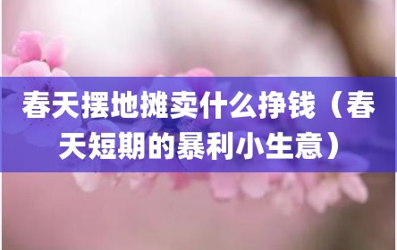 春天摆地摊卖什么挣钱（春天短期的暴利小生意）