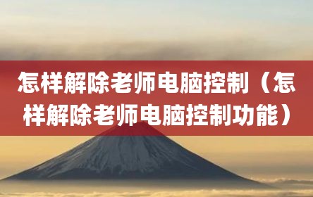 怎样解除老师电脑控制（怎样解除老师电脑控制功能）