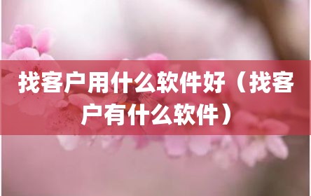 找客户用什么软件好（找客户有什么软件）