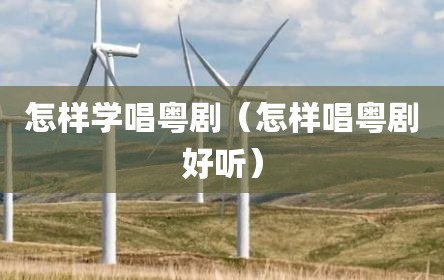 怎样学唱粤剧（怎样唱粤剧好听）