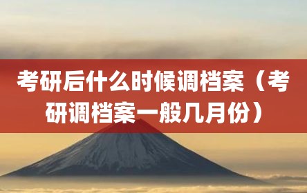 考研后什么时候调档案（考研调档案一般几月份）