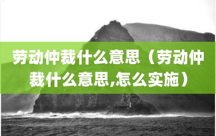 劳动仲裁什么意思（劳动仲裁什么意思,怎么实施）