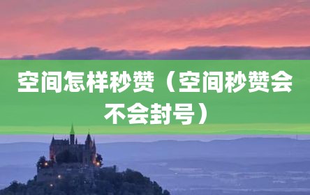 空间怎样秒赞（空间秒赞会不会封号）
