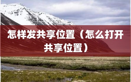 怎样发共享位置（怎么打开共享位置）