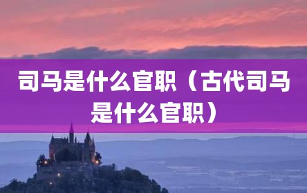 司马是什么官职（古代司马是什么官职）