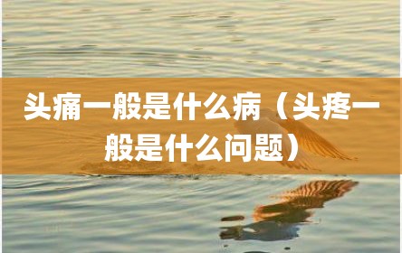 头痛一般是什么病（头疼一般是什么问题）