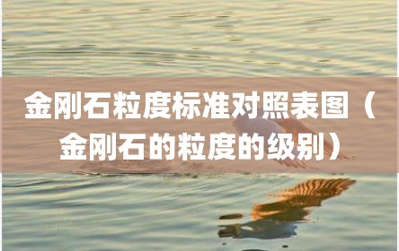 金刚石粒度标准对照表图（金刚石的粒度的级别）