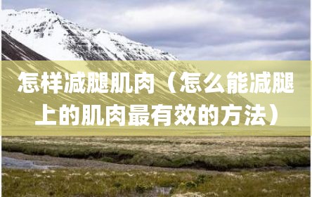 怎样减腿肌肉（怎么能减腿上的肌肉最有效的方法）