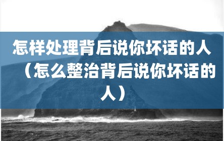 怎样处理背后说你坏话的人（怎么整治背后说你坏话的人）