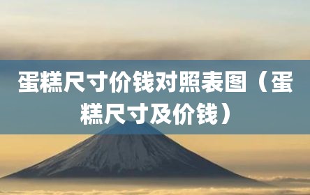 蛋糕尺寸价钱对照表图（蛋糕尺寸及价钱）