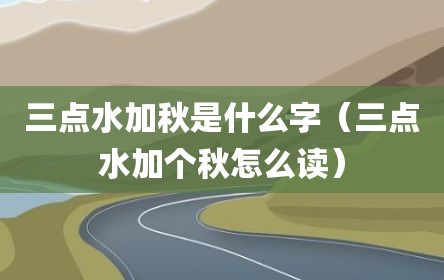三点水加秋是什么字（三点水加个秋怎么读）