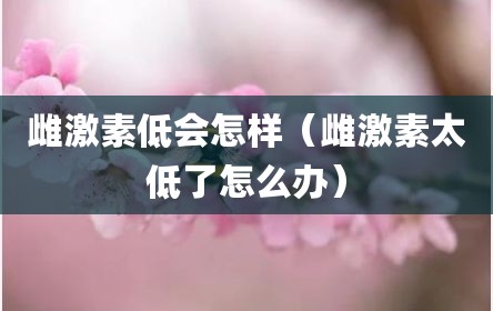 雌激素低会怎样（雌激素太低了怎么办）