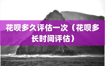 花呗多久评估一次（花呗多长时间评估）
