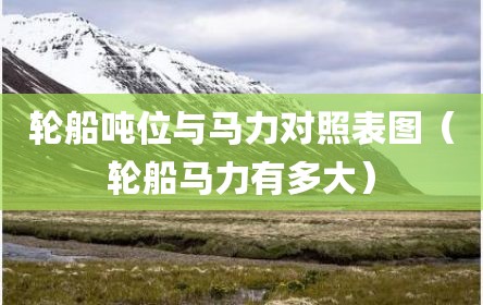 轮船吨位与马力对照表图（轮船马力有多大）